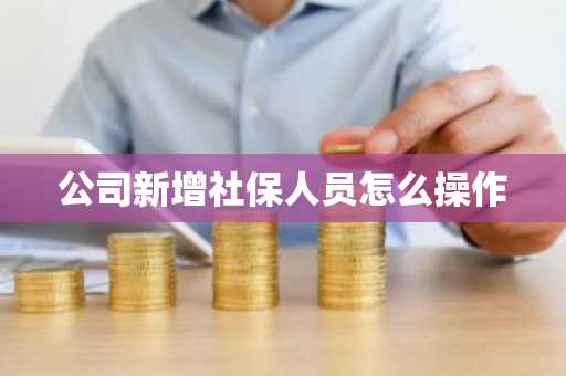 公司新增社保人员怎么操作