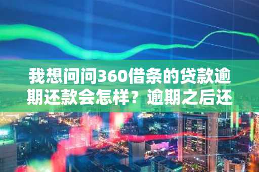 我想问问360借条的贷款逾期还款会怎样？逾期之后还能借款嘛？