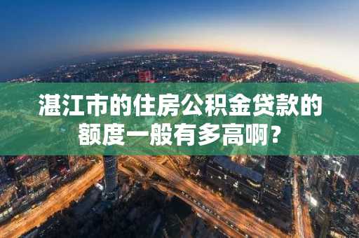 湛江市的住房公积金贷款的额度一般有多高啊？