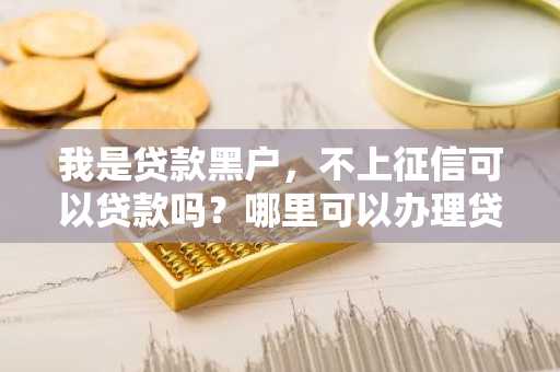 我是贷款黑户，不上征信可以贷款吗？哪里可以办理贷款？