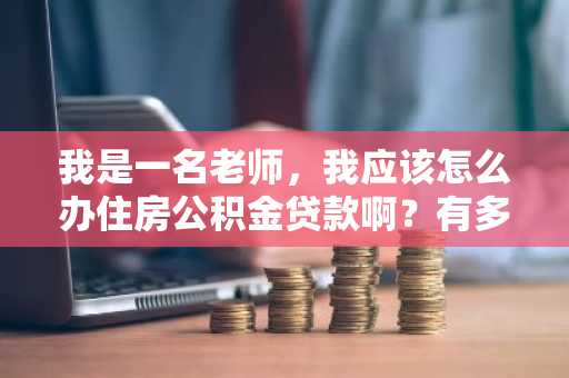 我是一名老师，我应该怎么办住房公积金贷款啊？有多少贷款额度啊？