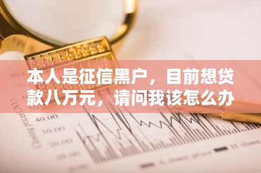 本人是征信黑户，目前想贷款八万元，请问我该怎么办？