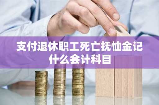 支付退休职工死亡抚恤金记什么会计科目