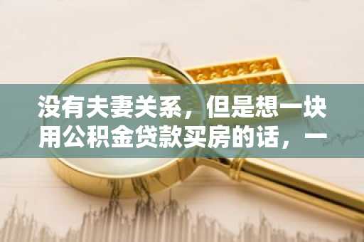 没有夫妻关系，但是想一块用公积金贷款买房的话，一般会有什么条件啊？