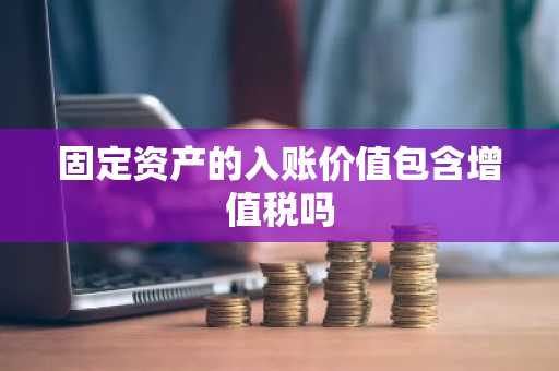 固定资产的入账价值包含增值税吗
