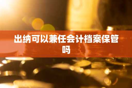 出纳可以兼任会计档案保管吗
