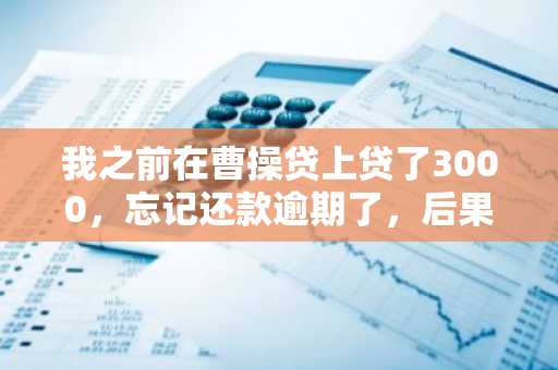 我之前在曹操贷上贷了3000，忘记还款逾期了，后果严重吗？