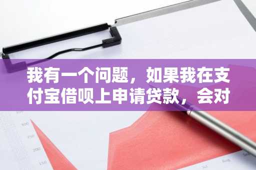 我有一个问题，如果我在支付宝借呗上申请贷款，会对我的征信报告产生影响吗？