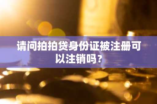 请问拍拍贷身份证被注册可以注销吗？