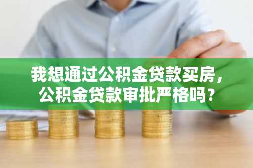 我想通过公积金贷款买房，公积金贷款审批严格吗？