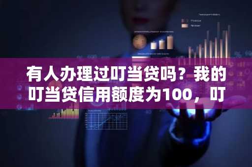 有人办理过叮当贷吗？我的叮当贷信用额度为100，叮当贷的信用额度最高是多少？怎么提升额度？