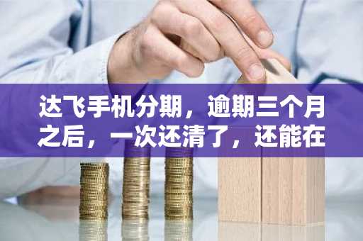 达飞手机分期，逾期三个月之后，一次还清了，还能在捷信金融，伯仟金融等公司办理贷款吗？
