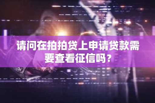 请问在拍拍贷上申请贷款需要查看征信吗？