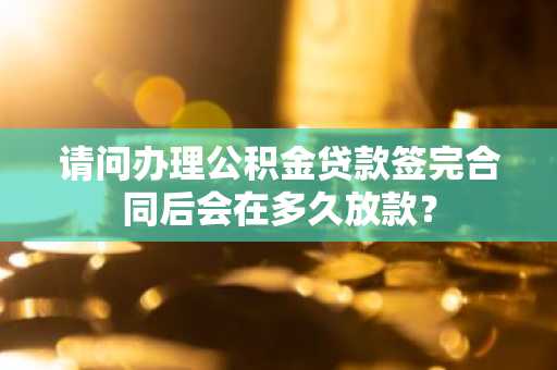 请问办理公积金贷款签完合同后会在多久放款？