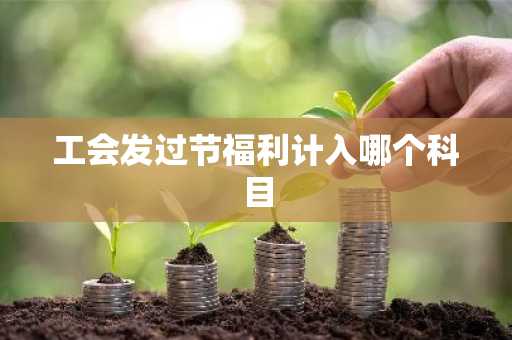 工会发过节福利计入哪个科目