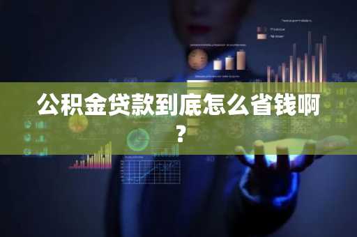 公积金贷款到底怎么省钱啊？