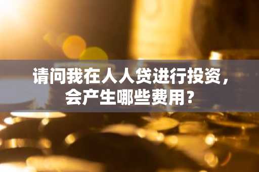 请问我在人人贷进行投资，会产生哪些费用？