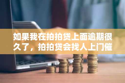 如果我在拍拍贷上面逾期很久了，拍拍贷会找人上门催债吗？