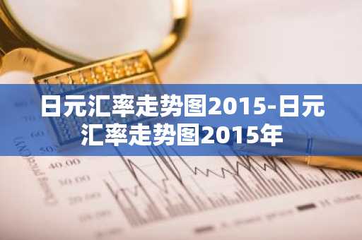 日元汇率走势图2015-日元汇率走势图2015年