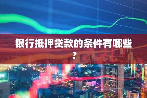 银行抵押贷款的条件有哪些？