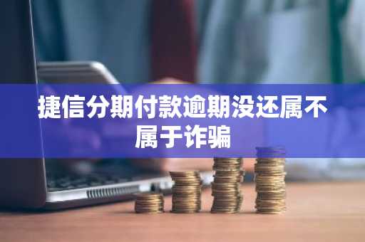捷信分期付款逾期没还属不属于诈骗