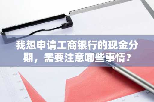 我想申请工商银行的现金分期，需要注意哪些事情？