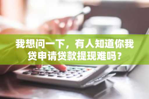 我想问一下，有人知道你我贷申请贷款提现难吗？