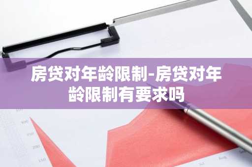 房贷对年龄限制-房贷对年龄限制有要求吗
