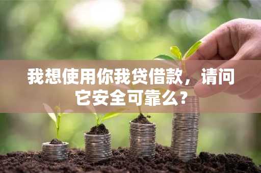 我想使用你我贷借款，请问它安全可靠么？