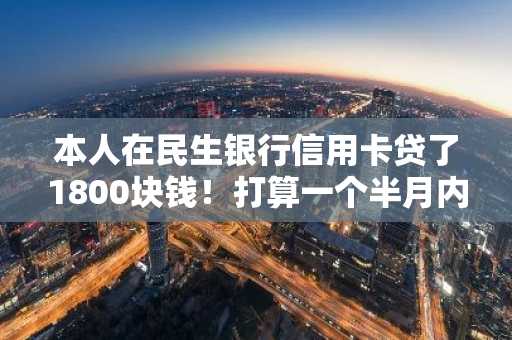 本人在民生银行信用卡贷了1800块钱！打算一个半月内还款，请问这期间的利息怎么计算？