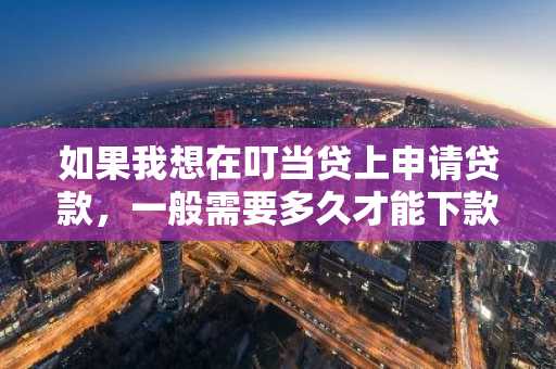 如果我想在叮当贷上申请贷款，一般需要多久才能下款？