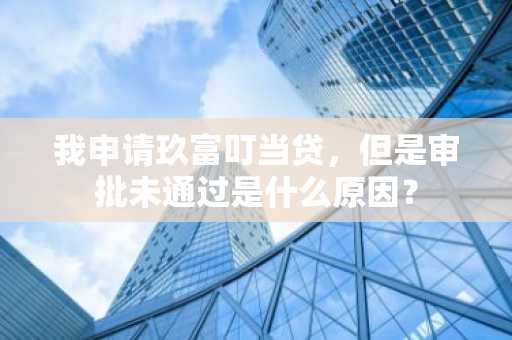我申请玖富叮当贷，但是审批未通过是什么原因？