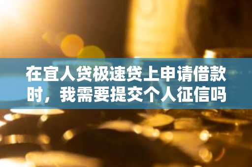 在宜人贷极速贷上申请借款时，我需要提交个人征信吗？