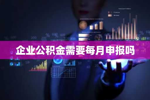 企业公积金需要每月申报吗