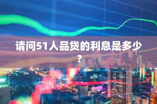 请问51人品贷的利息是多少？