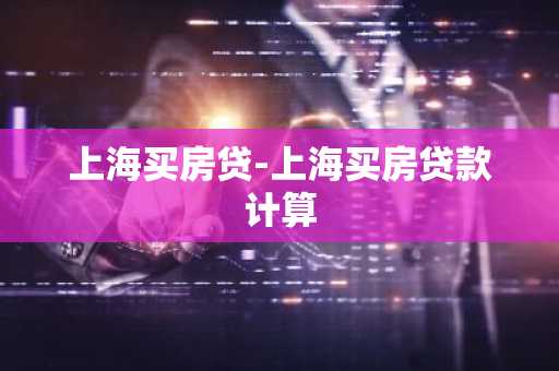 上海买房贷-上海买房贷款计算