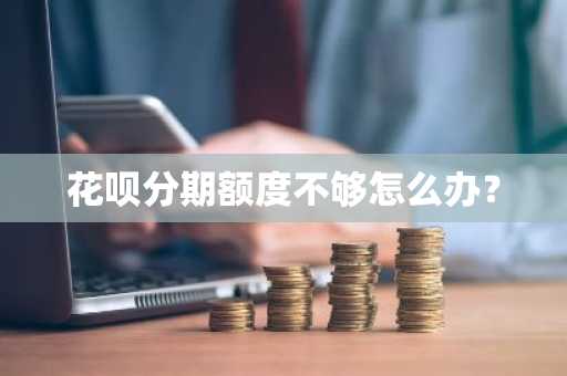花呗分期额度不够怎么办？