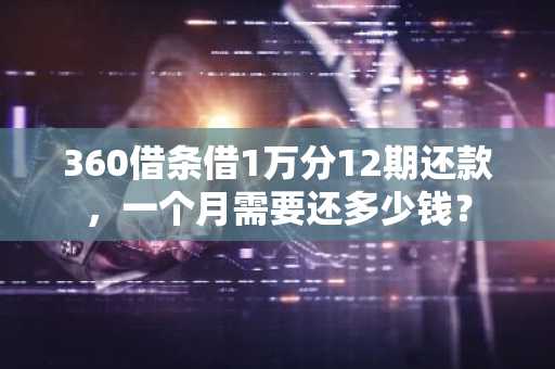 360借条借1万分12期还款，一个月需要还多少钱？