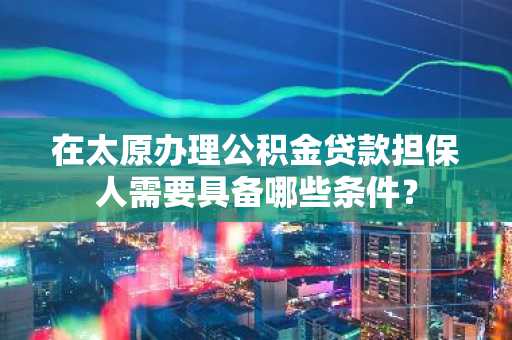 在太原办理公积金贷款担保人需要具备哪些条件？