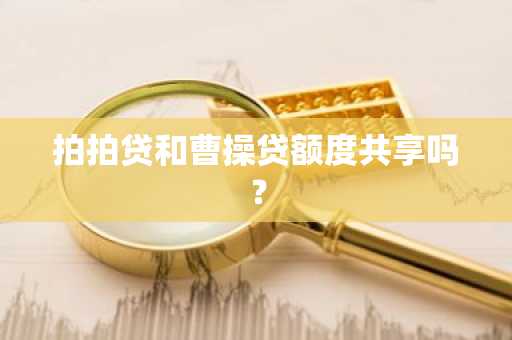 拍拍贷和曹操贷额度共享吗？