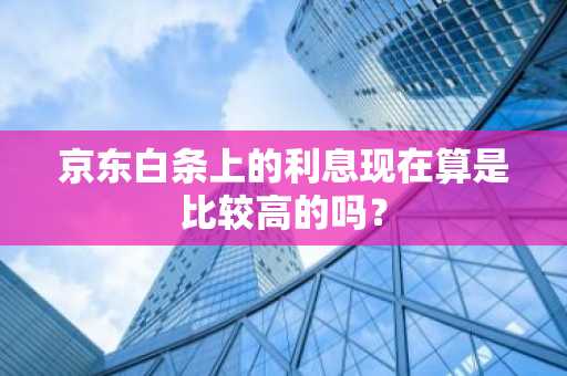 京东白条上的利息现在算是比较高的吗？