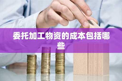 委托加工物资的成本包括哪些