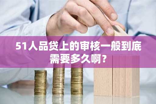 51人品贷上的审核一般到底需要多久啊？