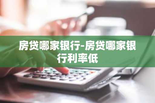 房贷哪家银行-房贷哪家银行利率低