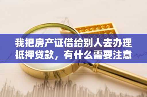 我把房产证借给别人去办理抵押贷款，有什么需要注意的吗？