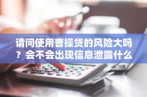 请问使用曹操贷的风险大吗？会不会出现信息泄露什么的？
