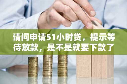 请问申请51小时贷，提示等待放款，是不是就要下款了？