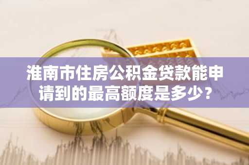 淮南市住房公积金贷款能申请到的最高额度是多少？