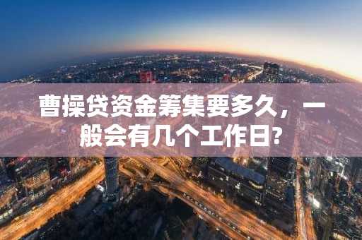 曹操贷资金筹集要多久，一般会有几个工作日?