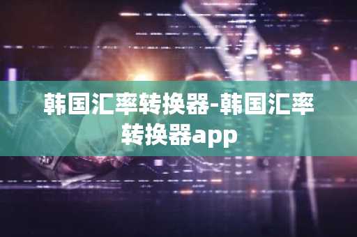 韩国汇率转换器-韩国汇率转换器app